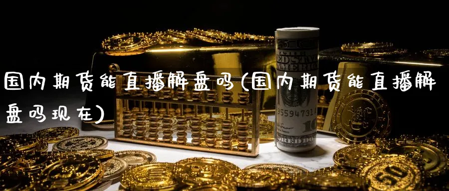国内期货能直播解盘吗(国内期货能直播解盘吗现在)_https://www.nyyysy.com_期货平台_第1张
