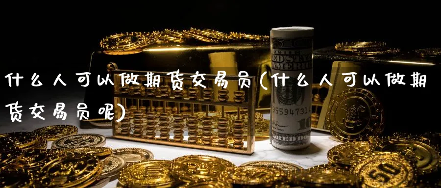 什么人可以做期货交易员(什么人可以做期货交易员呢)_https://www.nyyysy.com_期货平台_第1张