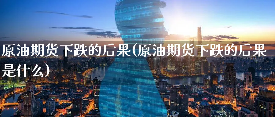 原油期货下跌的后果(原油期货下跌的后果是什么)_https://www.nyyysy.com_期货喊单_第1张