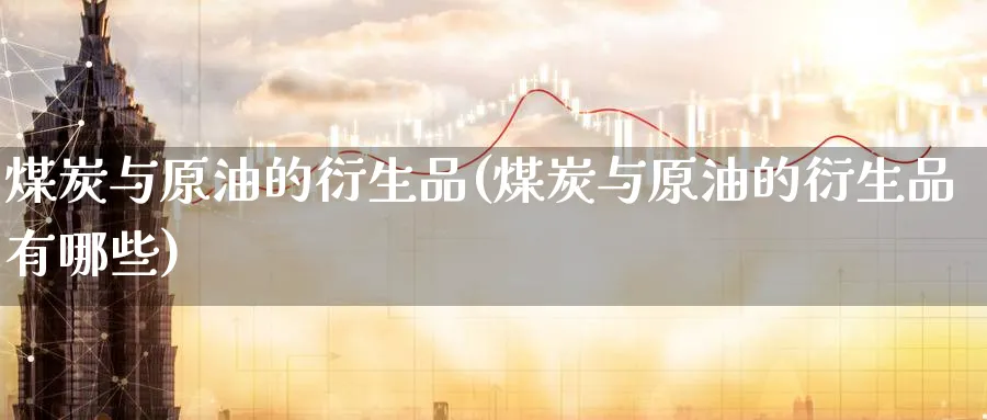 煤炭与原油的衍生品(煤炭与原油的衍生品有哪些)_https://www.nyyysy.com_期货喊单_第1张