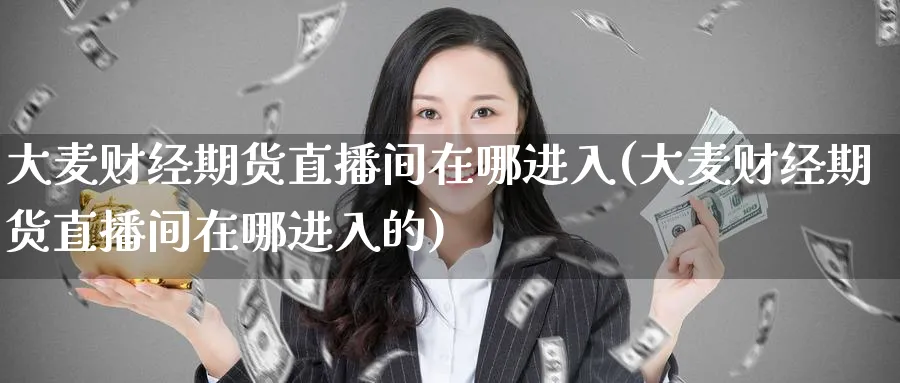 大麦财经期货直播间在哪进入(大麦财经期货直播间在哪进入的)_https://www.nyyysy.com_期货市场_第1张