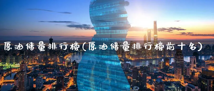 原油储量排行榜(原油储量排行榜前十名)_https://www.nyyysy.com_期货平台_第1张