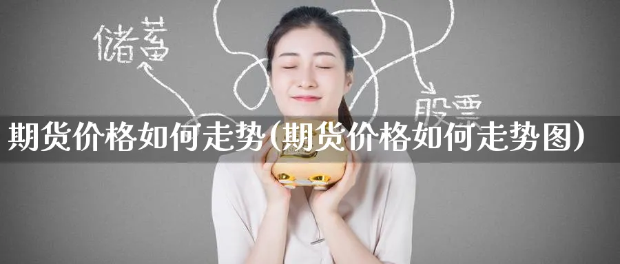 期货价格如何走势(期货价格如何走势图)_https://www.nyyysy.com_期货喊单_第1张
