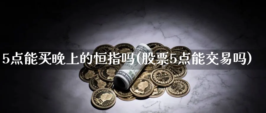 5点能买晚上的恒指吗(股票5点能交易吗)_https://www.nyyysy.com_期货行情_第1张