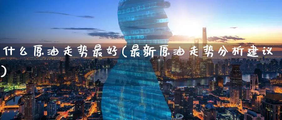 什么原油走势最好(最新原油走势分析建议)_https://www.nyyysy.com_期货行情_第1张