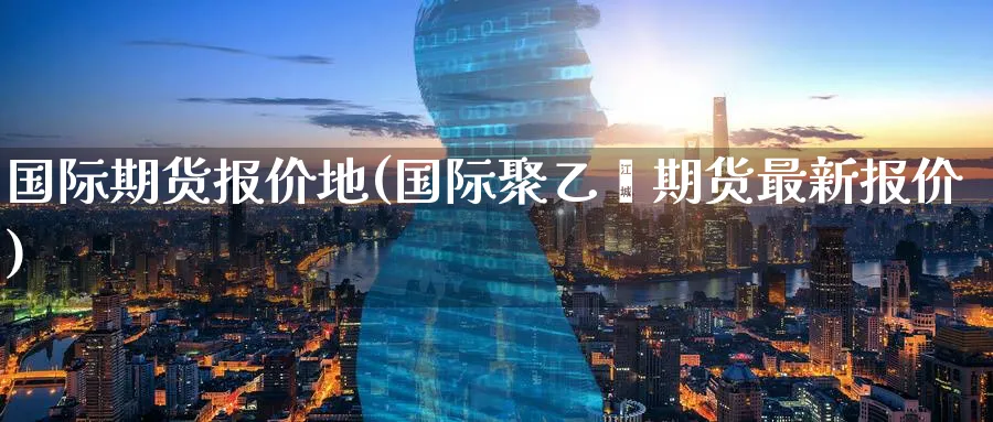 国际期货报价地(国际聚乙烯期货最新报价)_https://www.nyyysy.com_期货市场_第1张