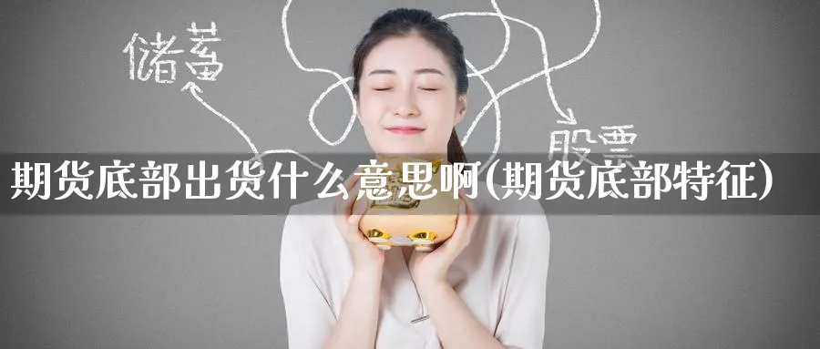 期货底部出货什么意思啊(期货底部特征)_https://www.nyyysy.com_期货喊单_第1张