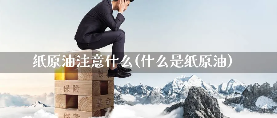 纸原油注意什么(什么是纸原油)_https://www.nyyysy.com_期货分析_第1张