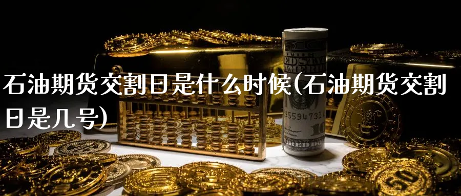 石油期货交割日是什么时候(石油期货交割日是几号)_https://www.nyyysy.com_期货直播_第1张