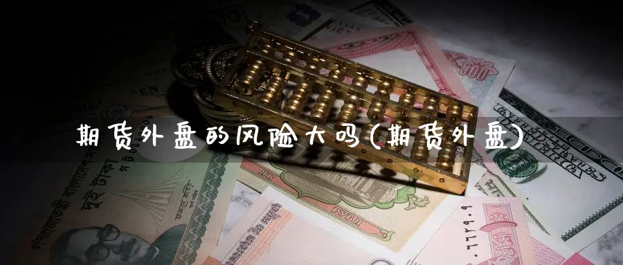 期货外盘的风险大吗(期货外盘)_https://www.nyyysy.com_期货行情_第1张