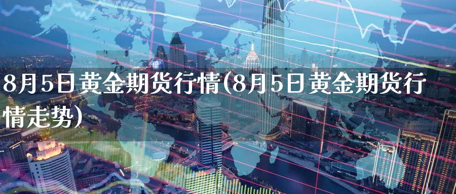 8月5日黄金期货行情(8月5日黄金期货行情走势)_https://www.nyyysy.com_期货直播_第1张