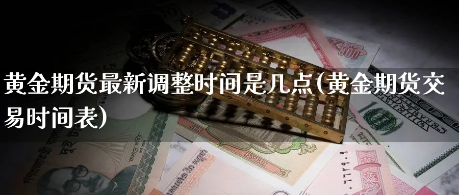 黄金期货最新调整时间是几点(黄金期货交易时间表)_https://www.nyyysy.com_期货喊单_第1张