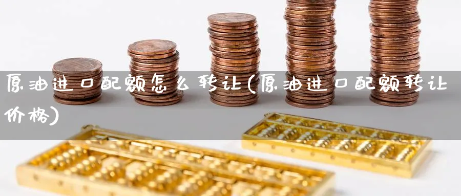 原油进口配额怎么转让(原油进口配额转让价格)_https://www.nyyysy.com_期货行情_第1张