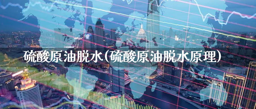 硫酸原油脱水(硫酸原油脱水原理)_https://www.nyyysy.com_期货直播_第1张