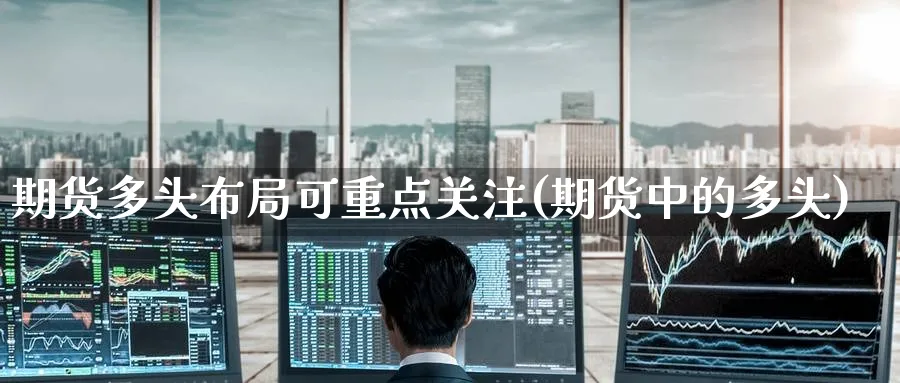 期货多头布局可重点关注(期货中的多头)_https://www.nyyysy.com_期货平台_第1张