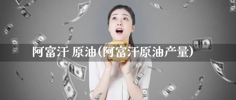 阿富汗 原油(阿富汗原油产量)_https://www.nyyysy.com_期货喊单_第1张