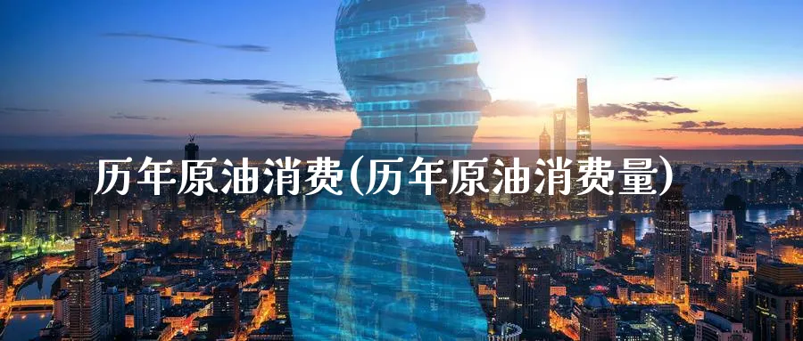 历年原油消费(历年原油消费量)_https://www.nyyysy.com_期货分析_第1张