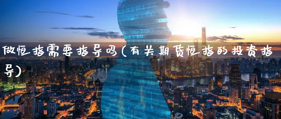 做恒指需要指导吗(有关期货恒指的投资指导)_https://www.nyyysy.com_期货行情_第1张