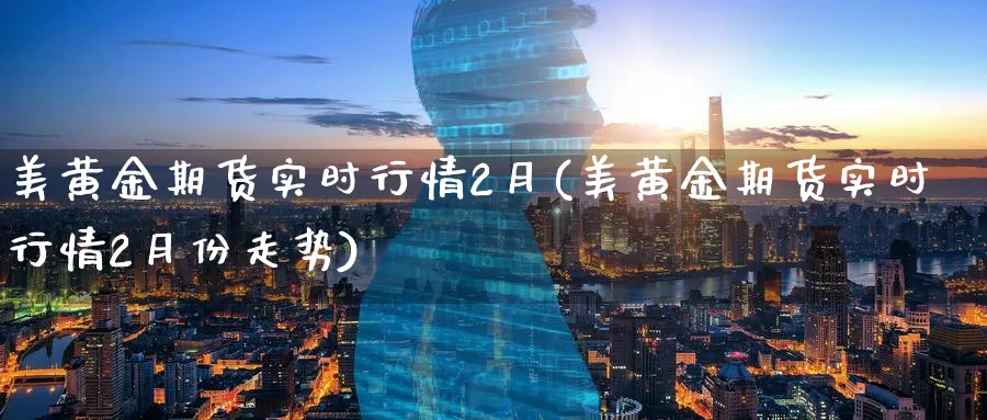 美黄金期货实时行情2月(美黄金期货实时行情2月份走势)_https://www.nyyysy.com_期货市场_第1张