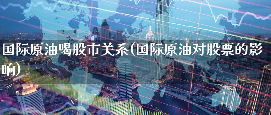 国际原油喝股市关系(国际原油对股票的影响)_https://www.nyyysy.com_期货直播_第1张