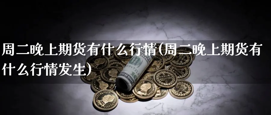 周二晚上期货有什么行情(周二晚上期货有什么行情发生)_https://www.nyyysy.com_期货分析_第1张