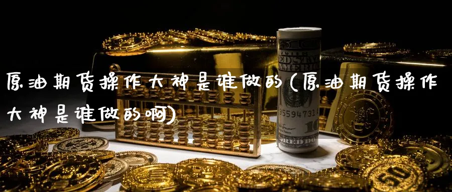 原油期货操作大神是谁做的(原油期货操作大神是谁做的啊)_https://www.nyyysy.com_期货平台_第1张