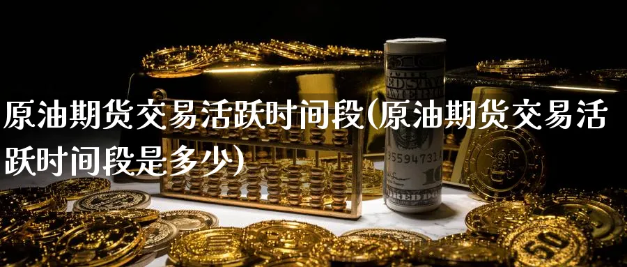 原油期货交易活跃时间段(原油期货交易活跃时间段是多少)_期货分析_第1张_南严期货 原油期货交易活跃时间段(原油期货交易活跃时间段是多少)_https://www.nyyysy.com_期货分析_第1张