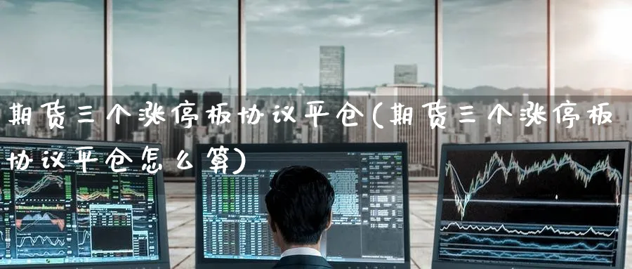 期货三个涨停板协议平仓(期货三个涨停板协议平仓怎么算)_https://www.nyyysy.com_期货平台_第1张
