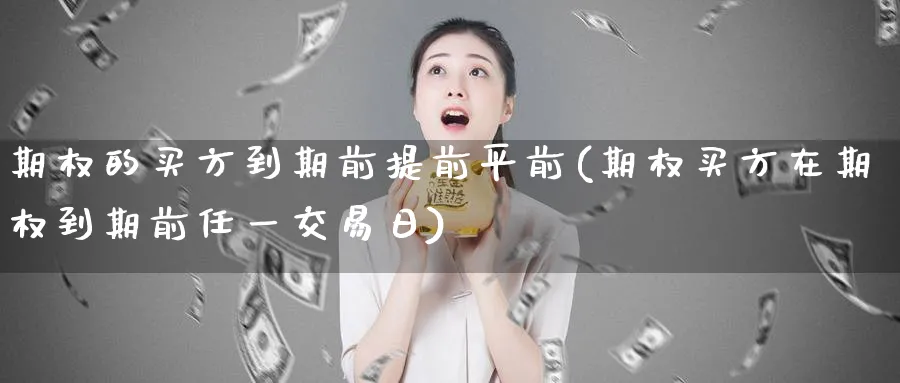 期权的买方到期前提前平前(期权买方在期权到期前任一交易日)_https://www.nyyysy.com_期货平台_第1张