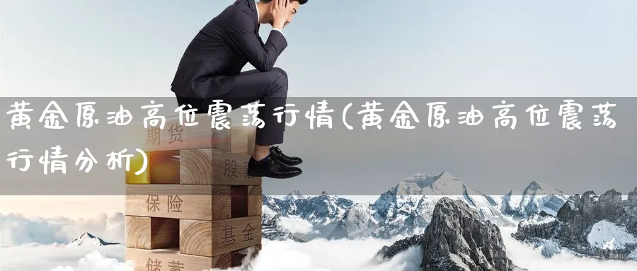 黄金原油高位震荡行情(黄金原油高位震荡行情分析)_https://www.nyyysy.com_期货喊单_第1张
