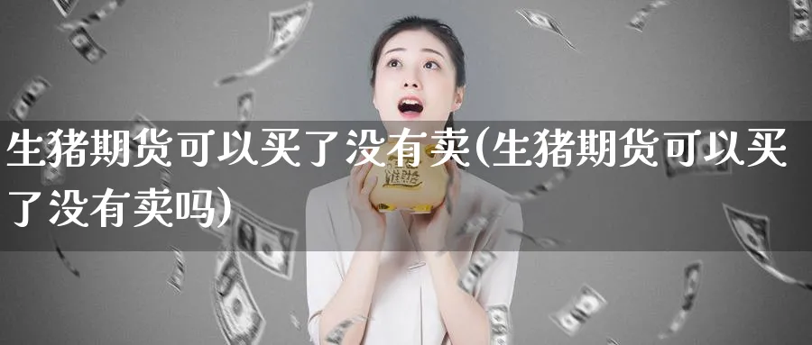 生猪期货可以买了没有卖(生猪期货可以买了没有卖吗)_https://www.nyyysy.com_期货直播_第1张