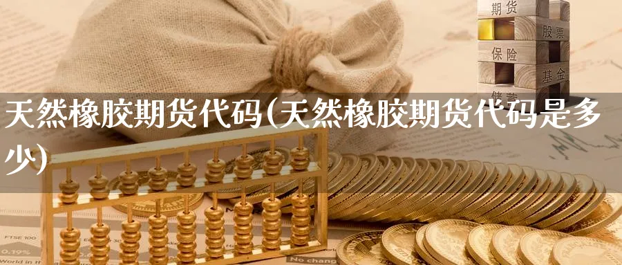 天然橡胶期货代码(天然橡胶期货代码是多少)_期货喊单_第1张_南严期货 天然橡胶期货代码(天然橡胶期货代码是多少)_https://www.nyyysy.com_期货喊单_第1张