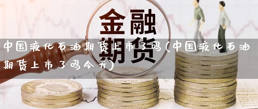 中国液化石油期货上市了吗(中国液化石油期货上市了吗今天)_https://www.nyyysy.com_期货平台_第1张