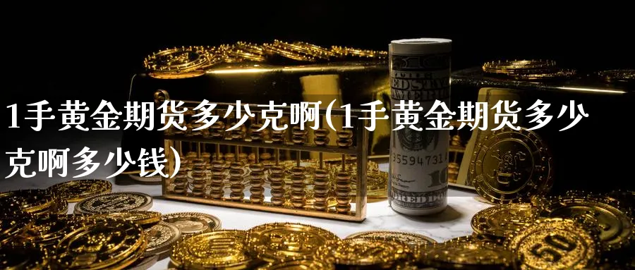 1手黄金期货多少克啊(1手黄金期货多少克啊多少钱)_https://www.nyyysy.com_期货分析_第1张