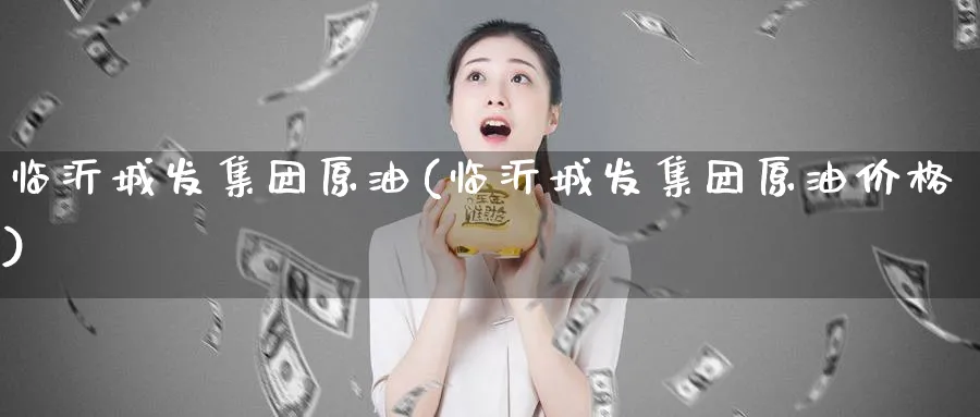 临沂城发集团原油(临沂城发集团原油价格)_期货平台_第1张_南严期货 临沂城发集团原油(临沂城发集团原油价格)_https://www.nyyysy.com_期货平台_第1张
