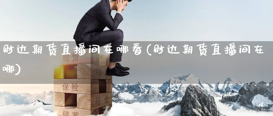 财达期货直播间在哪看(财达期货直播间在哪)_https://www.nyyysy.com_期货市场_第1张