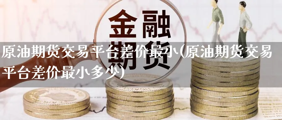 原油期货交易平台差价最小(原油期货交易平台差价最小多少)_https://www.nyyysy.com_期货市场_第1张