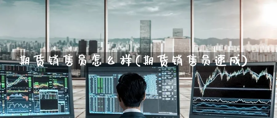 期货销售员怎么样(期货销售员速成)_https://www.nyyysy.com_期货行情_第1张