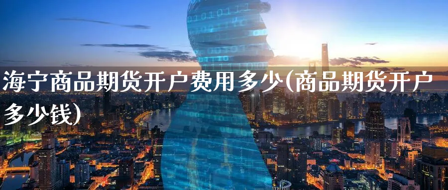 海宁商品期货开户费用多少(商品期货开户多少钱)_期货市场_第1张_南严期货 海宁商品期货开户费用多少(商品期货开户多少钱)_https://www.nyyysy.com_期货市场_第1张