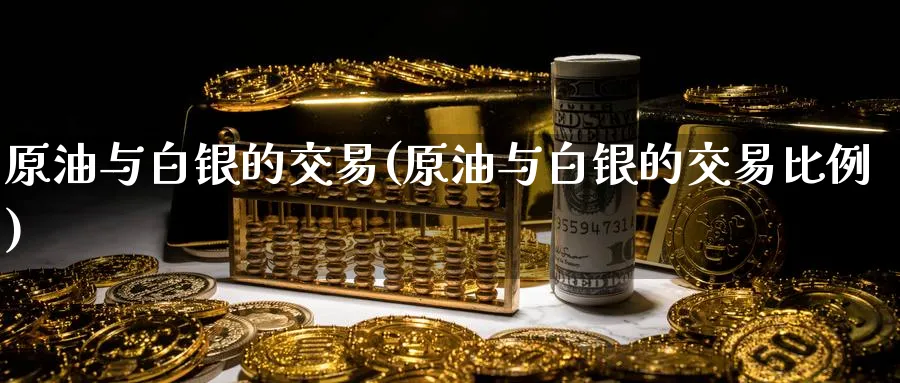 原油与白银的交易(原油与白银的交易比例)_https://www.nyyysy.com_期货平台_第1张