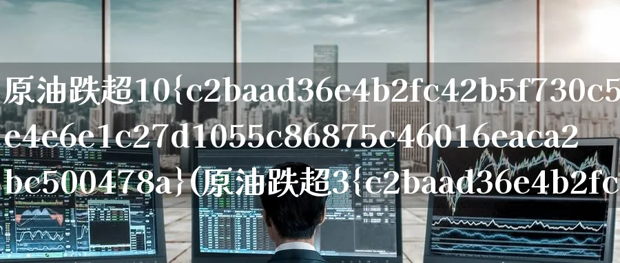 原油跌超10%(原油跌超3%是多少)_https://www.nyyysy.com_期货直播_第1张