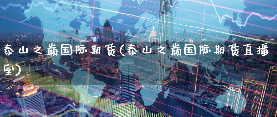 泰山之巅国际期货(泰山之巅国际期货直播室)_期货行情_第1张_南严期货 泰山之巅国际期货(泰山之巅国际期货直播室)_https://www.nyyysy.com_期货行情_第1张