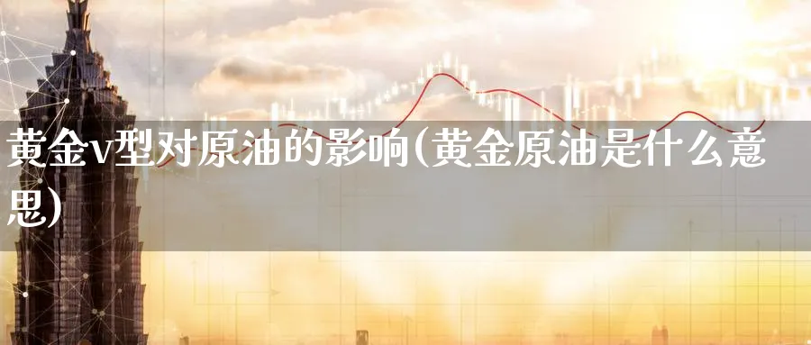 黄金v型对原油的影响(黄金原油是什么意思)_https://www.nyyysy.com_期货分析_第1张
