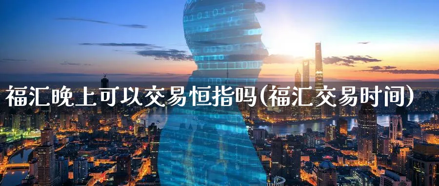 福汇晚上可以交易恒指吗(福汇交易时间)_https://www.nyyysy.com_期货直播_第1张