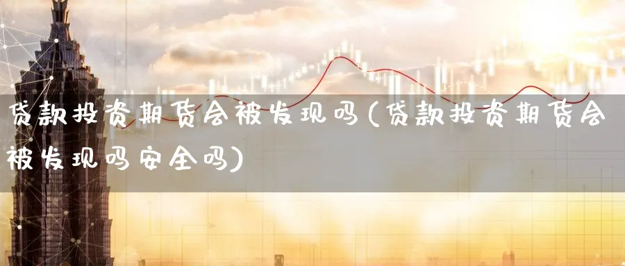 贷款投资期货会被发现吗(贷款投资期货会被发现吗安全吗)_https://www.nyyysy.com_期货行情_第1张