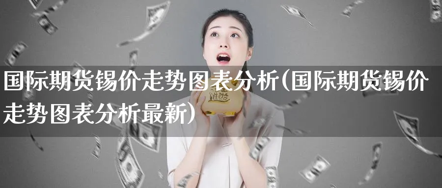 国际期货锡价走势图表分析(国际期货锡价走势图表分析最新)_https://www.nyyysy.com_期货喊单_第1张