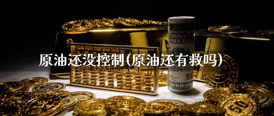 原油还没控制(原油还有救吗)_https://www.nyyysy.com_期货平台_第1张