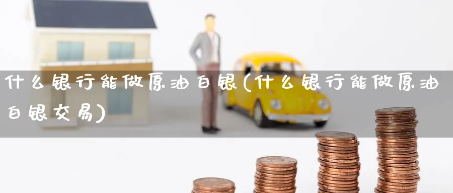 什么银行能做原油白银(什么银行能做原油白银交易)_https://www.nyyysy.com_期货行情_第1张