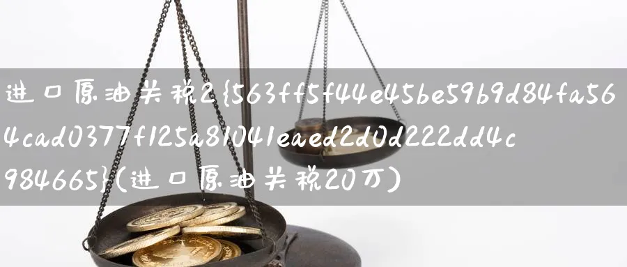 进口原油关税2%(进口原油关税20万)_期货直播_第1张_南严期货 进口原油关税2%(进口原油关税20万)_https://www.nyyysy.com_期货直播_第1张