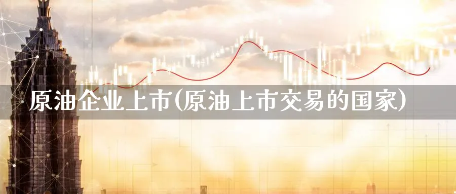 原油企业上市(原油上市交易的国家)_https://www.nyyysy.com_期货分析_第1张